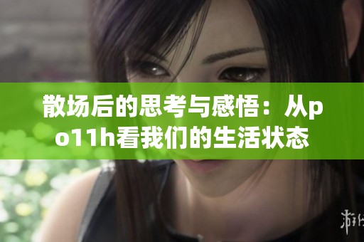 散場(chǎng)后的思考與感悟：從po11h看我們的生活狀態(tài)