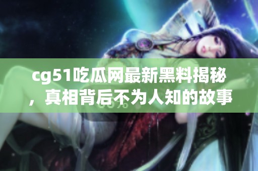 cg51吃瓜網(wǎng)最新黑料揭秘，真相背后不為人知的故事