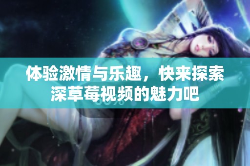 體驗激情與樂趣，快來探索深草莓視頻的魅力吧