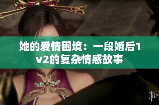 她的愛情困境：一段婚后1v2的復(fù)雜情感故事