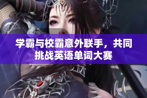 學(xué)霸與校霸意外聯(lián)手，共同挑戰(zhàn)英語單詞大賽
