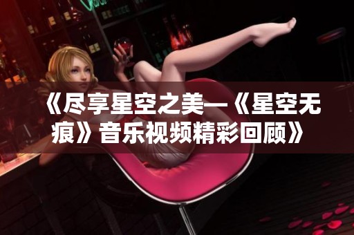 《盡享星空之美—《星空無痕》音樂視頻精彩回顧》