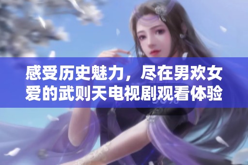感受歷史魅力，盡在男歡女愛的武則天電視劇觀看體驗(yàn)