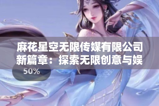 麻花星空無限傳媒有限公司新篇章：探索無限創(chuàng)意與娛樂的未來