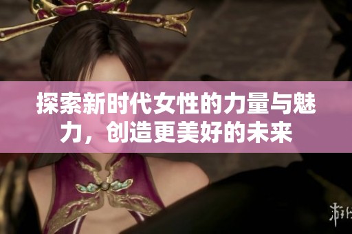 探索新時(shí)代女性的力量與魅力，創(chuàng)造更美好的未來(lái)