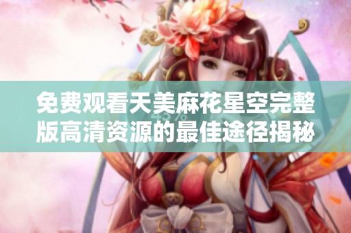 免費(fèi)觀看天美麻花星空完整版高清資源的最佳途徑揭秘