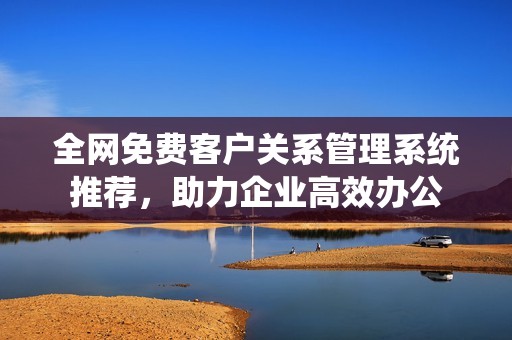 全網(wǎng)免費(fèi)客戶關(guān)系管理系統(tǒng)推薦，助力企業(yè)高效辦公
