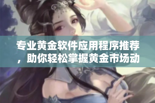 專業(yè)黃金軟件應(yīng)用程序推薦，助你輕松掌握黃金市場動態(tài)與交易技巧