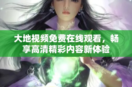 大地視頻免費(fèi)在線(xiàn)觀看，暢享高清精彩內(nèi)容新體驗(yàn)