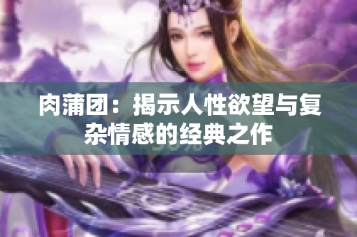 肉蒲團(tuán)：揭示人性欲望與復(fù)雜情感的經(jīng)典之作
