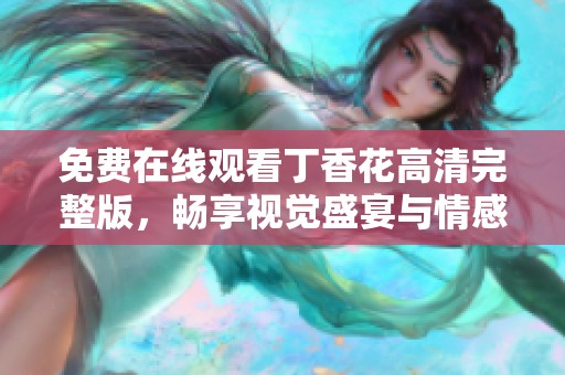 免費(fèi)在線觀看丁香花高清完整版，暢享視覺盛宴與情感體驗(yàn)