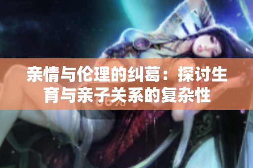 親情與倫理的糾葛：探討生育與親子關(guān)系的復(fù)雜性
