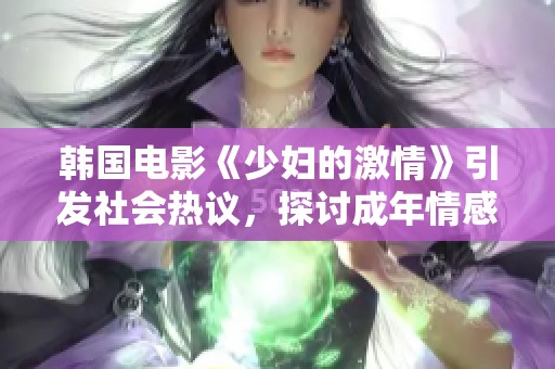 韓國電影《少婦的激情》引發(fā)社會熱議，探討成年情感與欲望