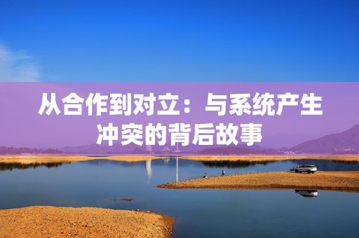 從合作到對立：與系統(tǒng)產(chǎn)生沖突的背后故事