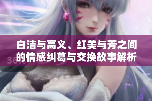 白潔與高義、紅美與芳之間的情感糾葛與交換故事解析