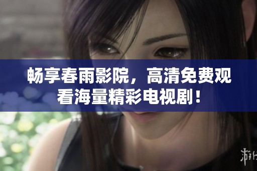 暢享春雨影院，高清免費觀看海量精彩電視劇！