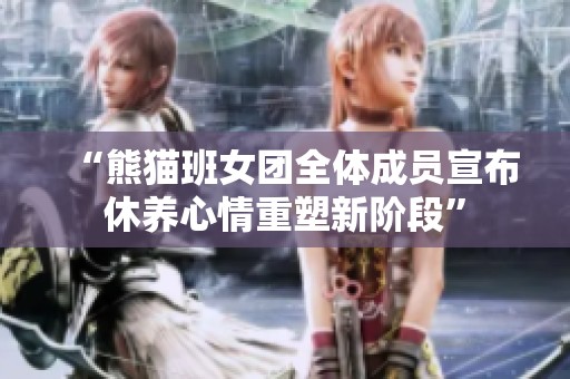 “熊貓班女團(tuán)全體成員宣布休養(yǎng)心情重塑新階段”