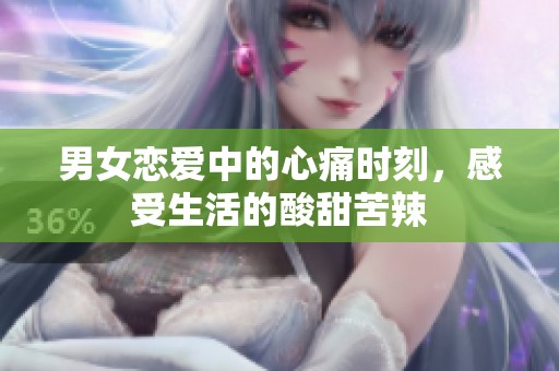 男女戀愛中的心痛時(shí)刻，感受生活的酸甜苦辣