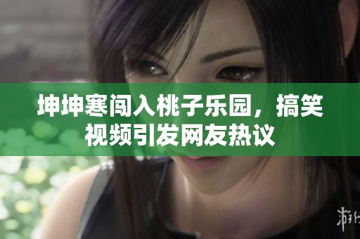 坤坤寒闖入桃子樂園，搞笑視頻引發(fā)網(wǎng)友熱議