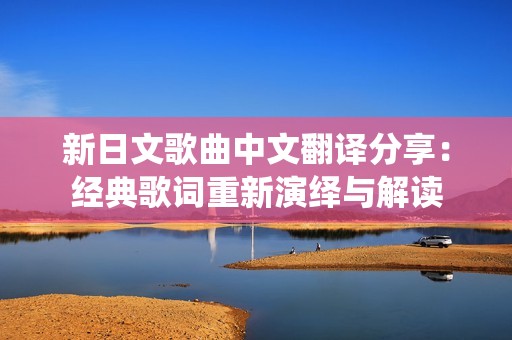 新日文歌曲中文翻譯分享：經(jīng)典歌詞重新演繹與解讀