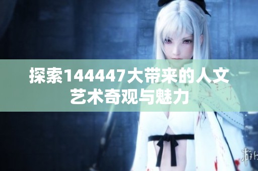 探索144447大帶來的人文藝術(shù)奇觀與魅力