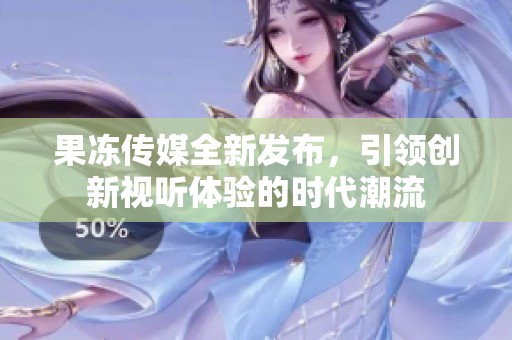 果凍傳媒全新發(fā)布,引領(lǐng)創(chuàng)新視聽(tīng)體驗(yàn)的時(shí)代潮流 果凍傳媒全新發(fā)布,引領(lǐng)創(chuàng)新視聽(tīng)體驗(yàn)的時(shí)代潮流