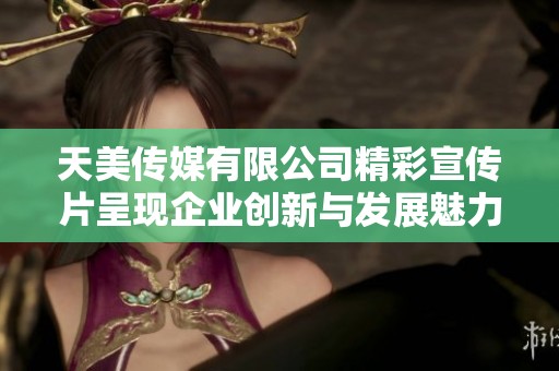 天美傳媒有限公司精彩宣傳片呈現(xiàn)企業(yè)創(chuàng)新與發(fā)展魅力