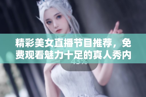 精彩美女直播節(jié)目推薦，免費(fèi)觀看魅力十足的真人秀內(nèi)容