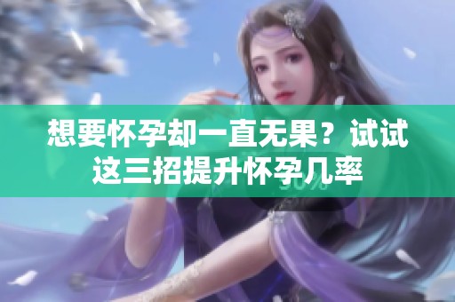 想要懷孕卻一直無(wú)果？試試這三招提升懷孕幾率