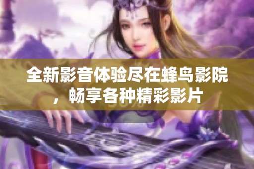 全新影音體驗(yàn)盡在蜂鳥(niǎo)影院，暢享各種精彩影片