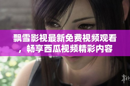 飄雪影視最新免費視頻觀看，暢享西瓜視頻精彩內(nèi)容