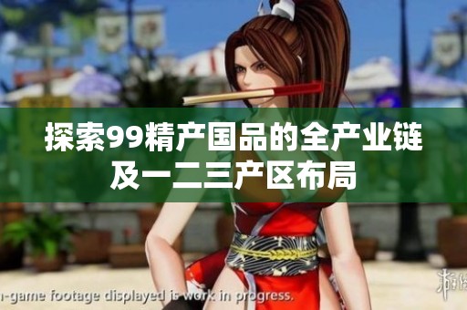 探索99精產(chǎn)國品的全產(chǎn)業(yè)鏈及一二三產(chǎn)區(qū)布局