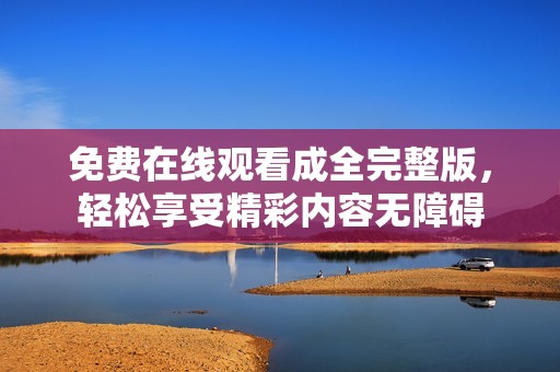 免費在線觀看成全完整版，輕松享受精彩內容無障礙