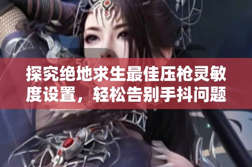 探究絕地求生最佳壓槍靈敏度設(shè)置，輕松告別手抖問題