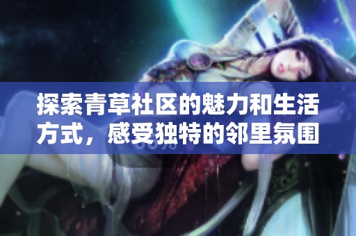 探索青草社區(qū)的魅力和生活方式，感受獨特的鄰里氛圍