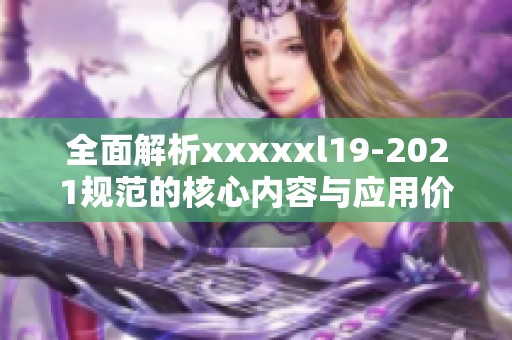 全面解析xxxxxl19-2021規(guī)范的核心內(nèi)容與應(yīng)用價(jià)值