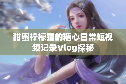 甜蜜檸檬貓的糖心日常短視頻記錄Vlog探秘