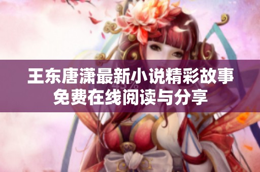 王東唐瀟最新小說(shuō)精彩故事免費(fèi)在線(xiàn)閱讀與分享