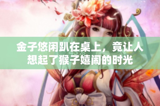 金子悠閑趴在桌上，竟讓人想起了猴子嬉鬧的時光