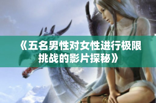 《五名男性對女性進行極限挑戰(zhàn)的影片探秘》