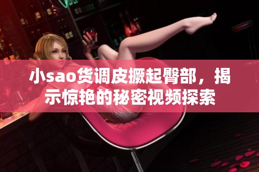 小sao貨調(diào)皮撅起臀部，揭示驚艷的秘密視頻探索