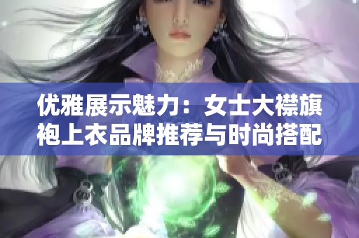 優(yōu)雅展示魅力：女士大襟旗袍上衣品牌推薦與時(shí)尚搭配指南