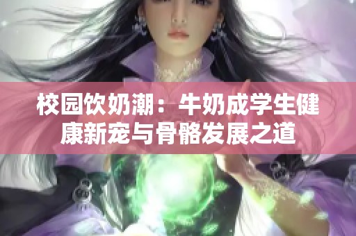 校園飲奶潮：牛奶成學(xué)生健康新寵與骨骼發(fā)展之道