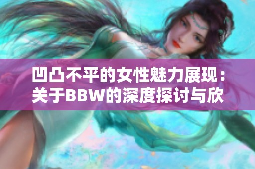 凹凸不平的女性魅力展現(xiàn)：關(guān)于BBW的深度探討與欣賞