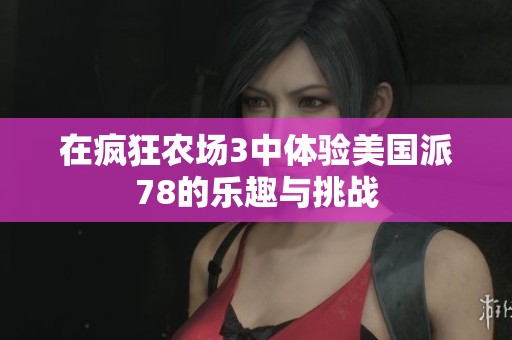 在瘋狂農(nóng)場(chǎng)3中體驗(yàn)美國(guó)派78的樂(lè)趣與挑戰(zhàn)