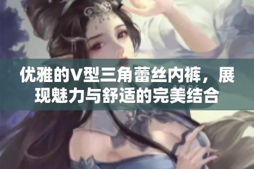 優(yōu)雅的V型三角蕾絲內(nèi)褲，展現(xiàn)魅力與舒適的完美結(jié)合