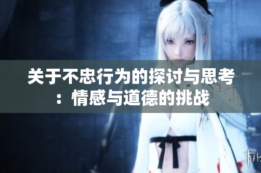 關(guān)于不忠行為的探討與思考：情感與道德的挑戰(zhàn)