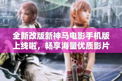 全新改版新神馬電影手機(jī)版上線啦，暢享海量?jī)?yōu)質(zhì)影片