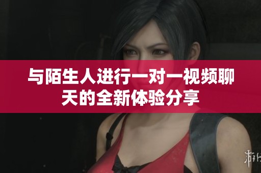 與陌生人進(jìn)行一對(duì)一視頻聊天的全新體驗(yàn)分享