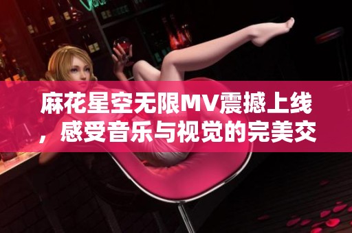 麻花星空無限MV震撼上線，感受音樂與視覺的完美交融